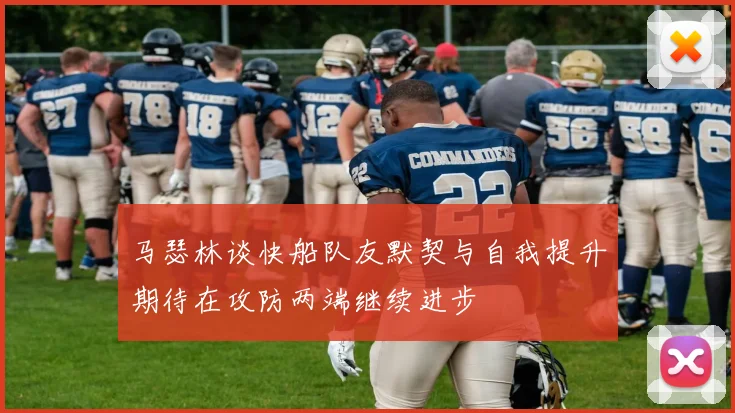 马瑟林谈快船队友默契与自我提升期待在攻防两端继续进步
