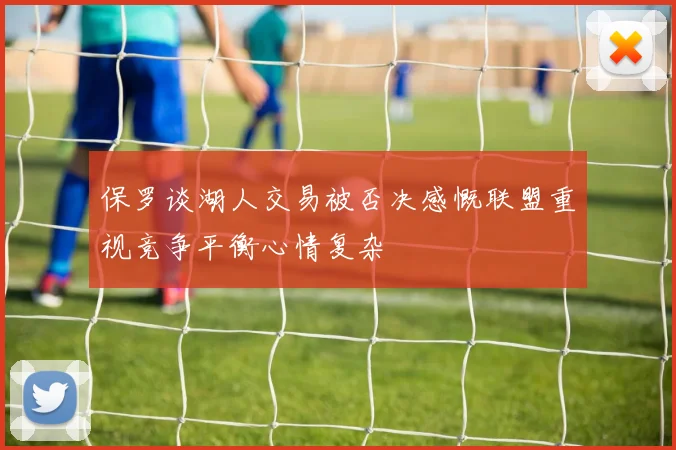 保罗谈湖人交易被否决感慨联盟重视竞争平衡心情复杂