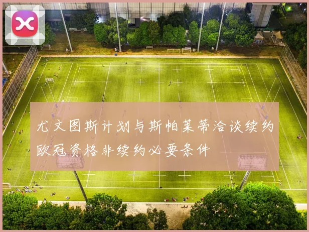 尤文图斯计划与斯帕莱蒂洽谈续约欧冠资格非续约必要条件