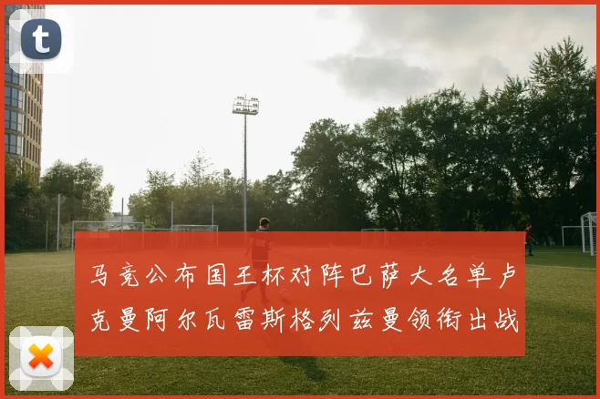 马竞公布国王杯对阵巴萨大名单卢克曼阿尔瓦雷斯格列兹曼领衔出战