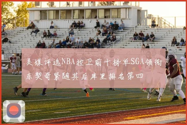美媒评选NBA控卫前十榜单SGA领衔东契奇紧随其后库里排名第四