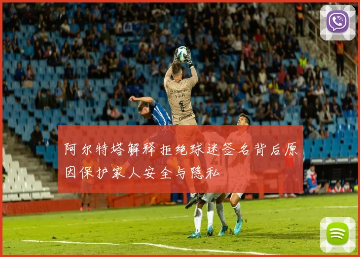 阿尔特塔解释拒绝球迷签名背后原因保护家人安全与隐私