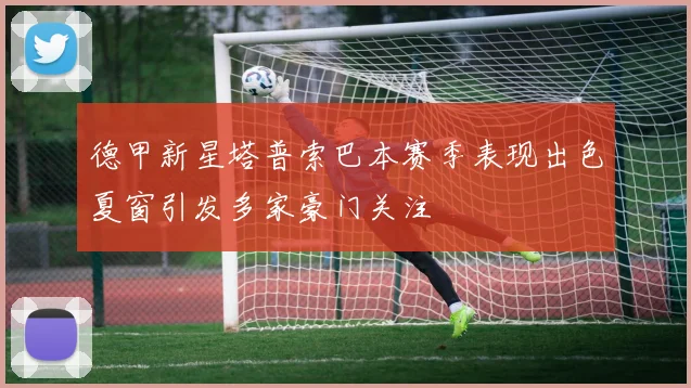 德甲新星塔普索巴本赛季表现出色夏窗引发多家豪门关注