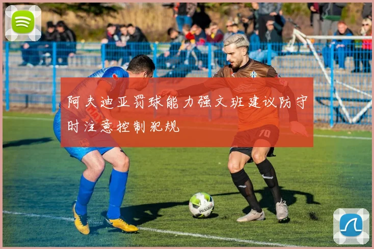 阿夫迪亚罚球能力强文班建议防守时注意控制犯规