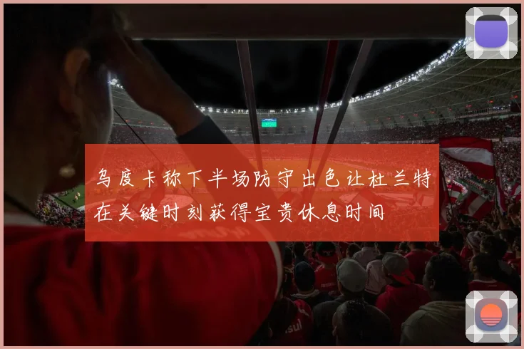乌度卡称下半场防守出色让杜兰特在关键时刻获得宝贵休息时间
