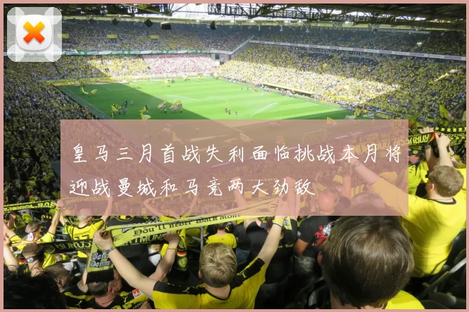 皇马三月首战失利面临挑战本月将迎战曼城和马竞两大劲敌