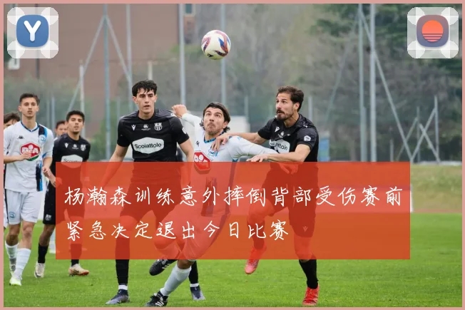 杨瀚森训练意外摔倒背部受伤赛前紧急决定退出今日比赛
