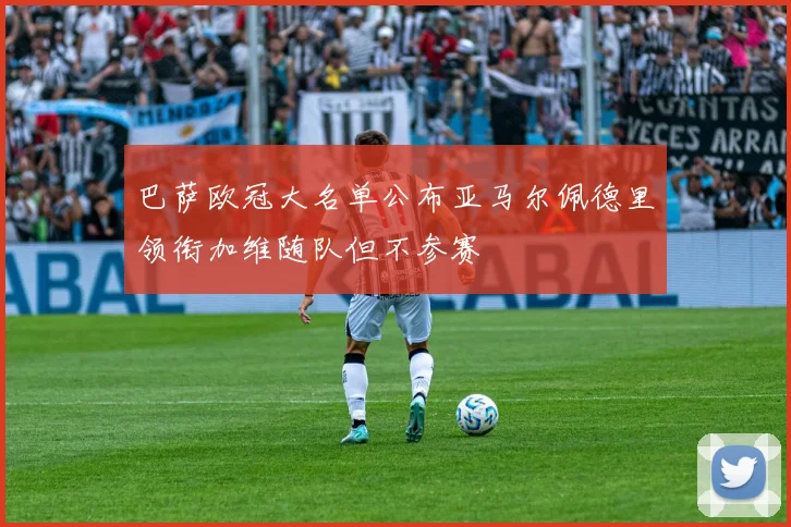 巴萨欧冠大名单公布亚马尔佩德里领衔加维随队但不参赛