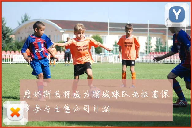 詹姆斯或将成为赌城球队老板富保罗参与出售公司计划
