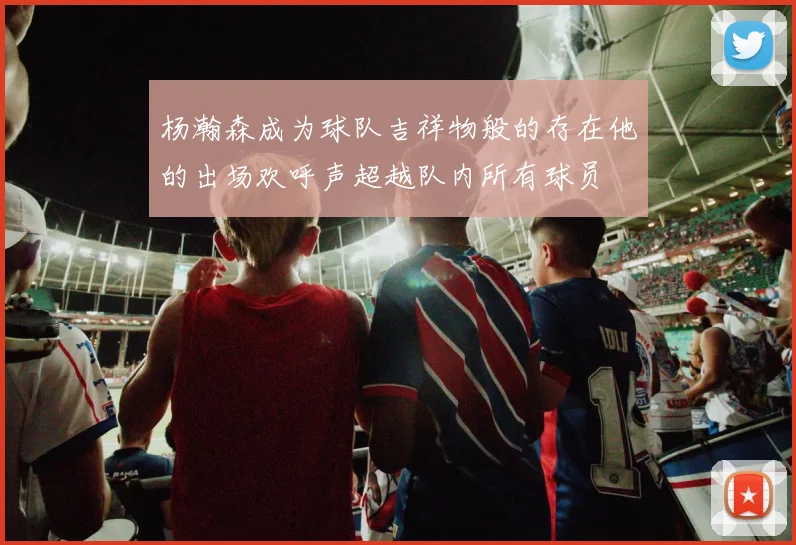 杨瀚森成为球队吉祥物般的存在他的出场欢呼声超越队内所有球员
