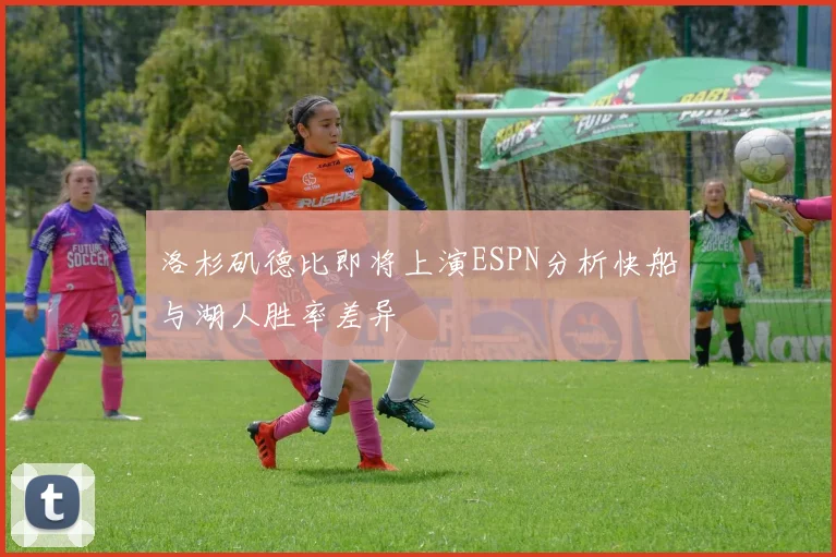 洛杉矶德比即将上演ESPN分析快船与湖人胜率差异
