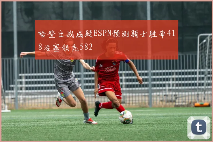 哈登出战成疑ESPN预测骑士胜率418活塞领先582