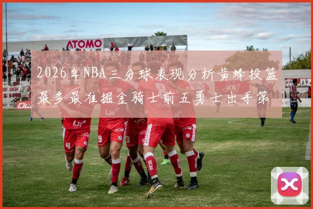 2026年NBA三分球表现分析黄蜂投篮最多最准掘金骑士前五勇士出手第二