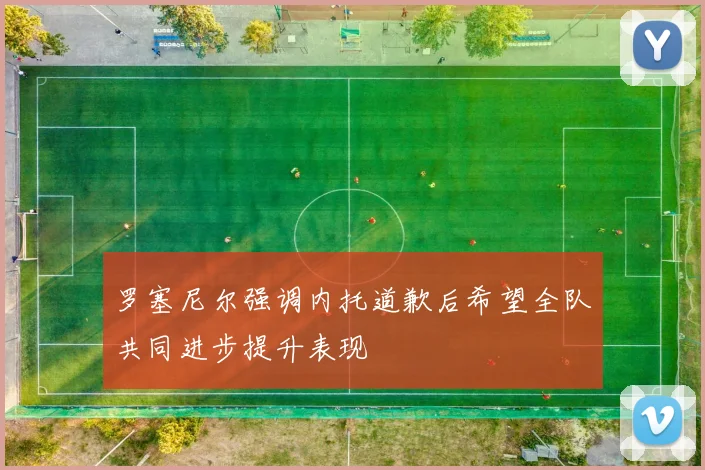 罗塞尼尔强调内托道歉后希望全队共同进步提升表现