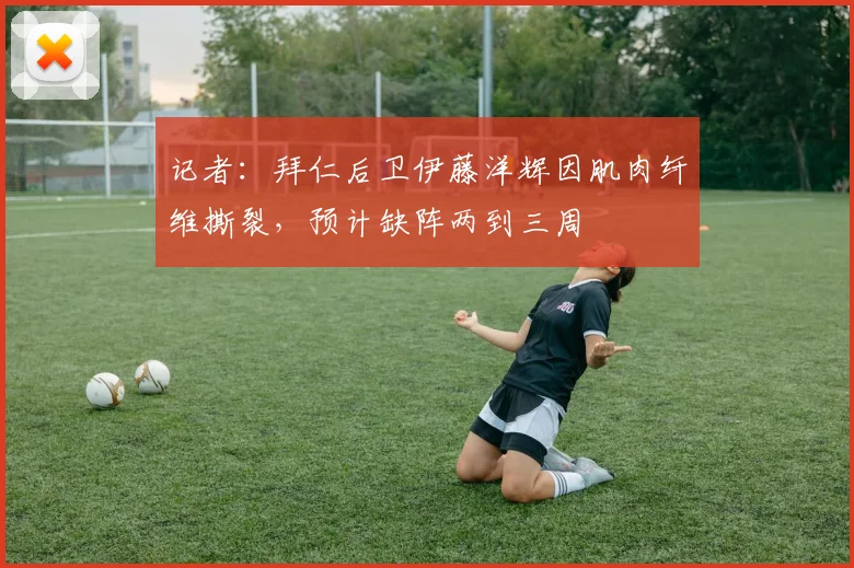 记者：拜仁后卫伊藤洋辉因肌肉纤维撕裂，预计缺阵两到三周