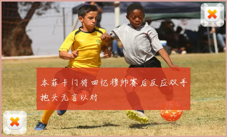 本菲卡门将回忆穆帅赛后反应双手抱头无言以对