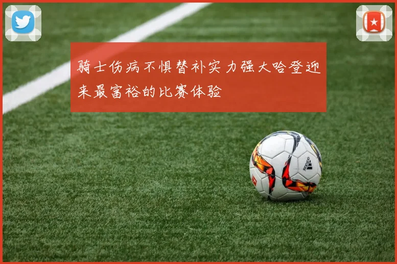骑士伤病不惧替补实力强大哈登迎来最富裕的比赛体验