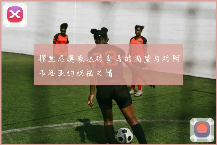 穆里尼奥表达对皇马的渴望与对阿韦洛亚的祝福之情