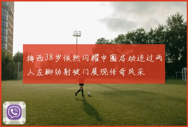 梅西38岁依然闪耀中圈启动连过两人左脚劲射破门展现传奇风采