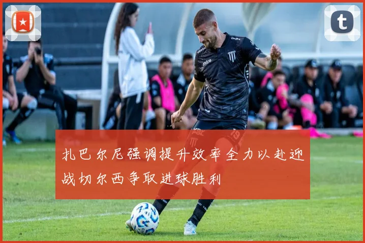 扎巴尔尼强调提升效率全力以赴迎战切尔西争取进球胜利