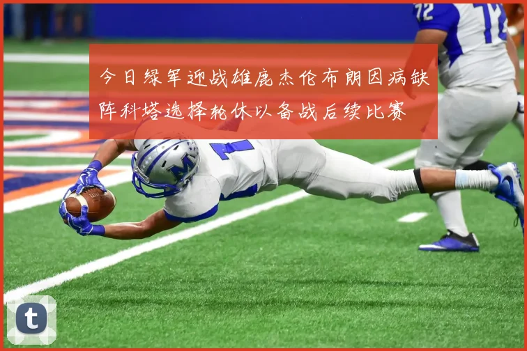 今日绿军迎战雄鹿杰伦布朗因病缺阵科塔选择轮休以备战后续比赛