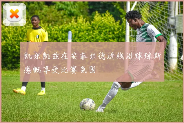 凯尔凯兹在安菲尔德连线进球琼斯感慨享受比赛氛围