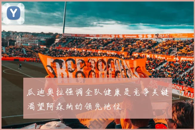 瓜迪奥拉强调全队健康是竞争关键渴望阿森纳的领先地位