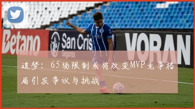 追梦：65场限制或将改变MVP竞争格局引发争议与挑战