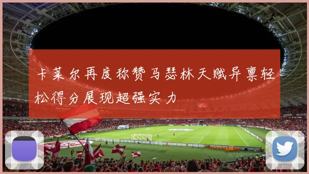 卡莱尔再度称赞马瑟林天赋异禀轻松得分展现超强实力