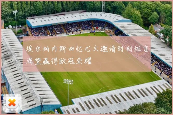 埃尔纳内斯回忆尤文邀请时刻坦言渴望赢得欧冠荣耀