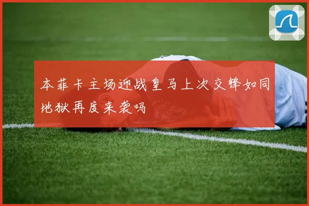 本菲卡主场迎战皇马上次交锋如同地狱再度来袭吗