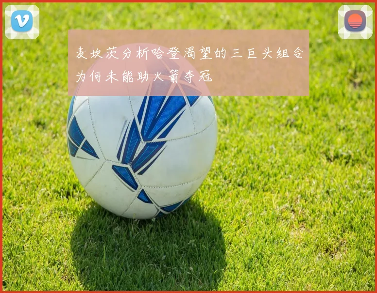 麦坎茨分析哈登渴望的三巨头组合为何未能助火箭夺冠