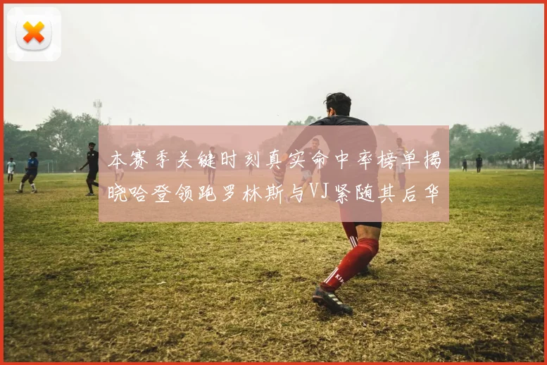 本赛季关键时刻真实命中率榜单揭晓哈登领跑罗林斯与VJ紧随其后华子位列第四