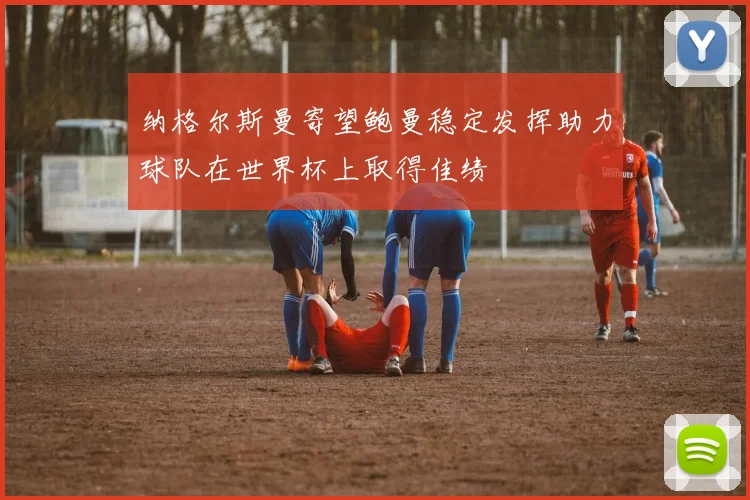纳格尔斯曼寄望鲍曼稳定发挥助力球队在世界杯上取得佳绩