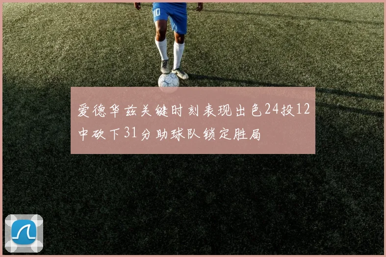 爱德华兹关键时刻表现出色24投12中砍下31分助球队锁定胜局