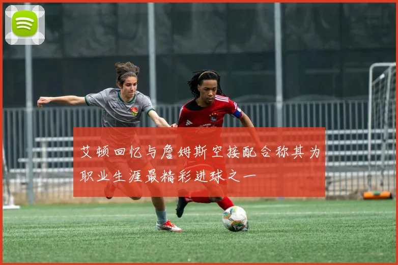 艾顿回忆与詹姆斯空接配合称其为职业生涯最精彩进球之一